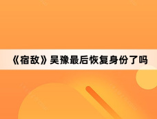 《宿敌》吴豫最后恢复身份了吗