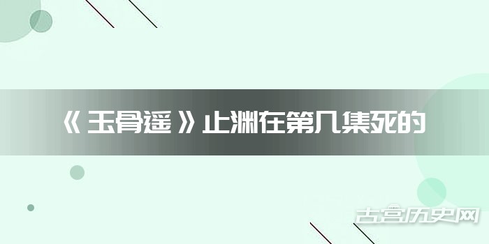 《玉骨遥》止渊在第几集死的