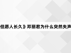 《但愿人长久》邓丽君为什么突然失声了