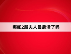 哪吒2殷夫人最后活了吗