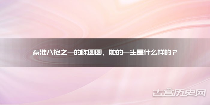 秦淮八艳之一的陈圆圆，她的一生是什么样的？