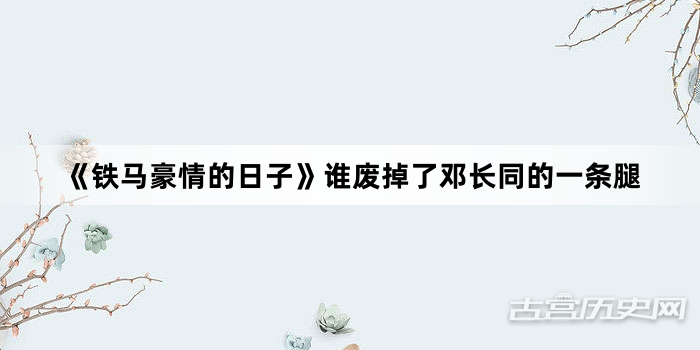 《铁马豪情的日子》谁废掉了邓长同的一条腿