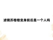 滤镜苏橙橙变身前后是一个人吗