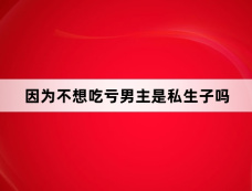 因为不想吃亏男主是私生子吗