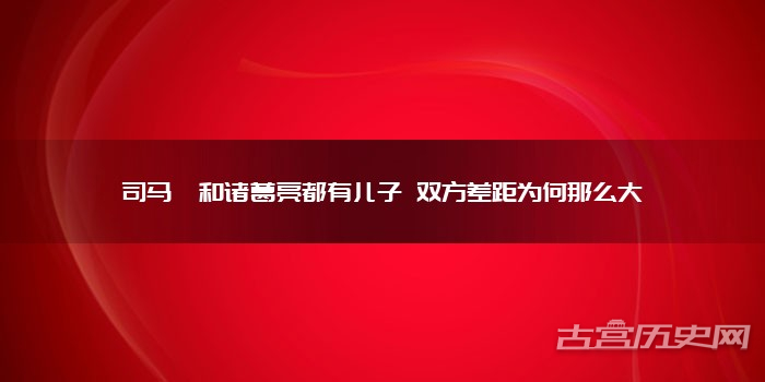 司马懿和诸葛亮都有儿子 双方差距为何那么大