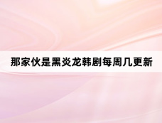 那家伙是黑炎龙韩剧每周几更新