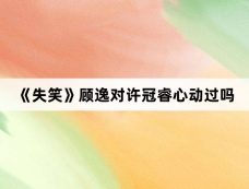 《失笑》顾逸对许冠睿心动过吗