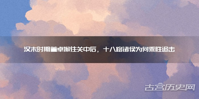汉末时期董卓撤往关中后，十八路诸侯为何乘胜追击