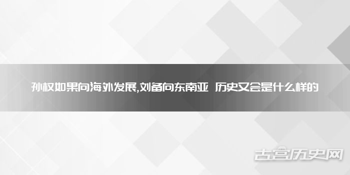 孙权如果向海外发展,刘备向东南亚 历史又会是什么样的