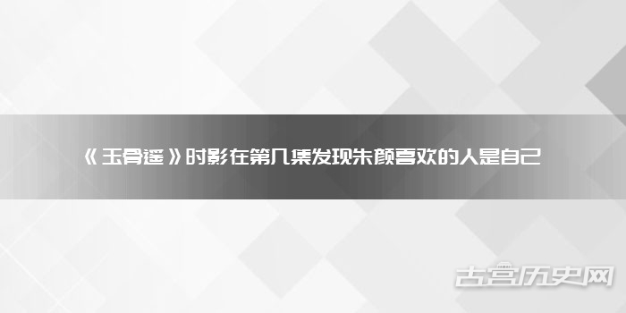 《玉骨遥》时影在第几集发现朱颜喜欢的人是自己