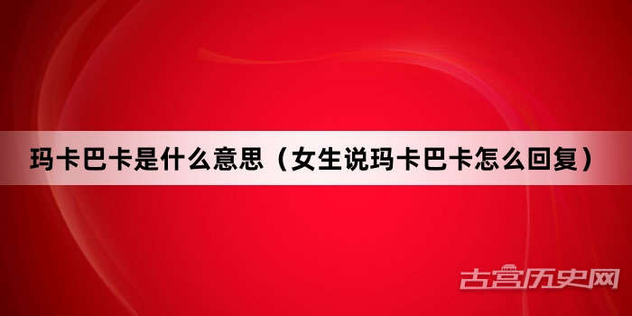 “玛卡巴卡是什么意思（女生说玛卡巴卡怎么回复）”网络梗词解释