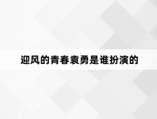 迎风的青春袁勇是谁扮演的