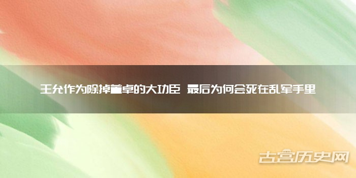 王允作为除掉董卓的大功臣 最后为何会死在乱军手里