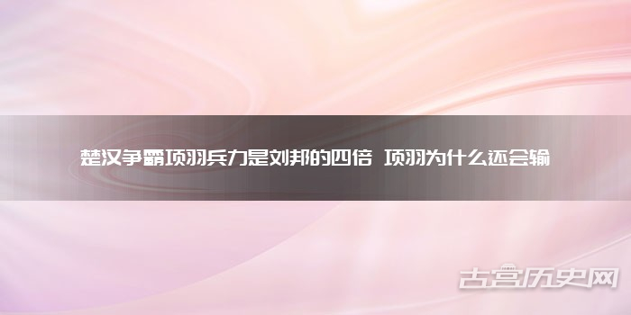 楚汉争霸项羽兵力是刘邦的四倍 项羽为什么还会输