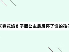 《春花焰》子顾公主最后怀了谁的孩子