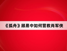 《孤舟》顾易中如何营救肖军侠