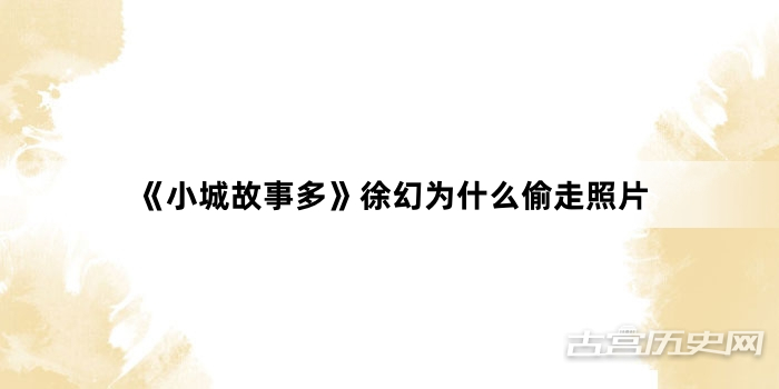 《小城故事多》徐幻为什么偷走照片