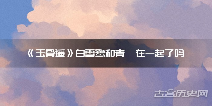 《玉骨遥》白雪鹭和青罡在一起了吗