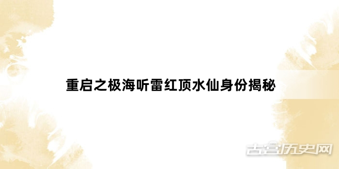 重启之极海听雷红顶水仙身份揭秘