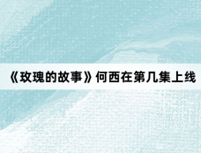 《玫瑰的故事》何西在第几集上线
