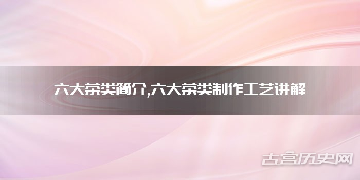 六大茶类简介,六大茶类制作工艺讲解