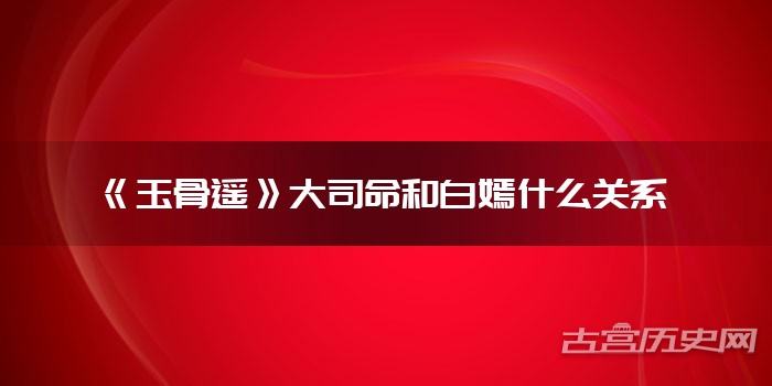 《玉骨遥》大司命和白嫣什么关系