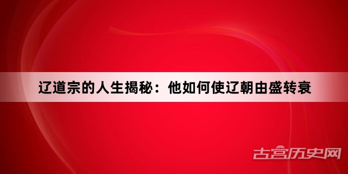 辽道宗的人生揭秘：他如何使辽朝由盛转衰