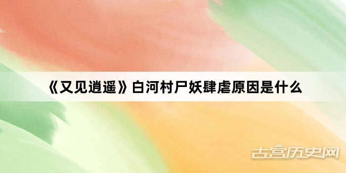 《又见逍遥》白河村尸妖肆虐原因是什么