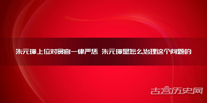 朱元璋上位对贪官一律严惩 朱元璋是怎么治理这个问题的