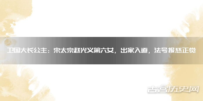 卫国大长公主：宋太宗赵光义第六女，出家入道，法号报慈正觉