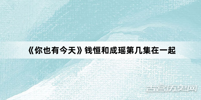 《你也有今天》钱恒和成瑶第几集在一起