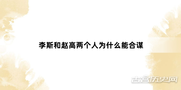 李斯和赵高两个人为什么能合谋