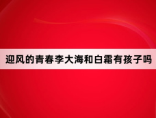 迎风的青春李大海和白霜有孩子吗