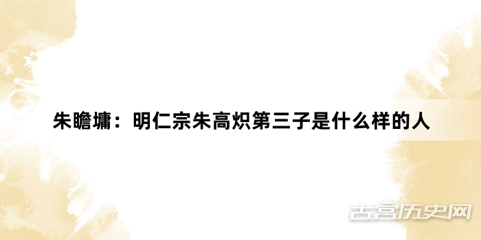 朱瞻墉：明仁宗朱高炽第三子是什么样的人