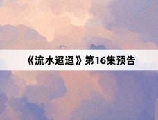 《流水迢迢》第16集预告