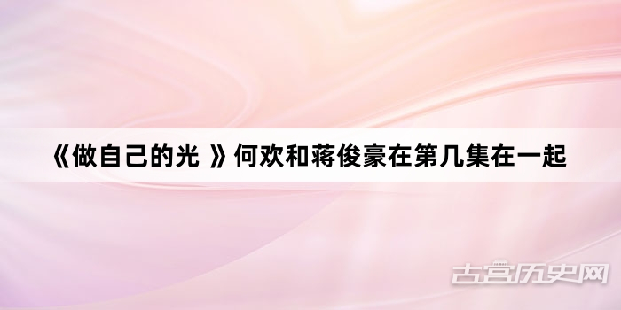 《做自己的光 》何欢和蒋俊豪在第几集在一起