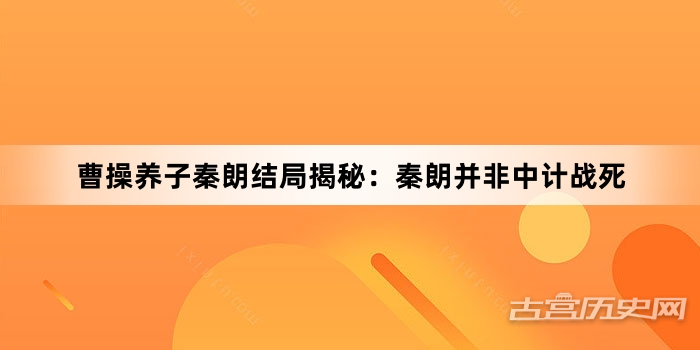 曹操养子秦朗结局揭秘：秦朗并非中计战死