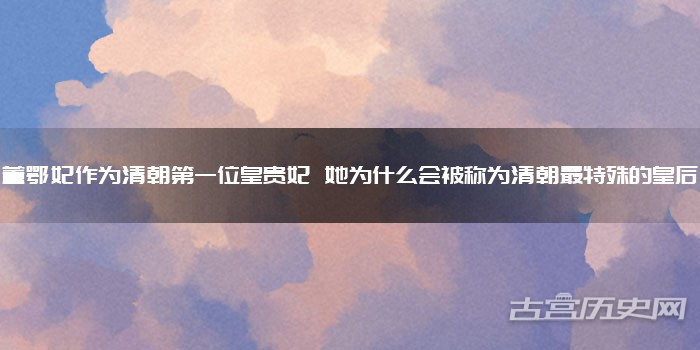 董鄂妃作为清朝第一位皇贵妃 她为什么会被称为清朝最特殊的皇后