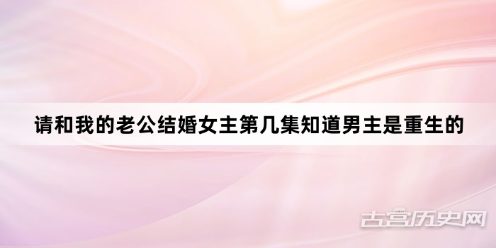 请和我的老公结婚女主第几集知道男主是重生的