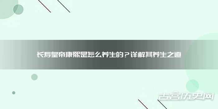 长寿皇帝康熙是怎么养生的？详解其养生之道