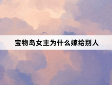 宝物岛女主为什么嫁给别人