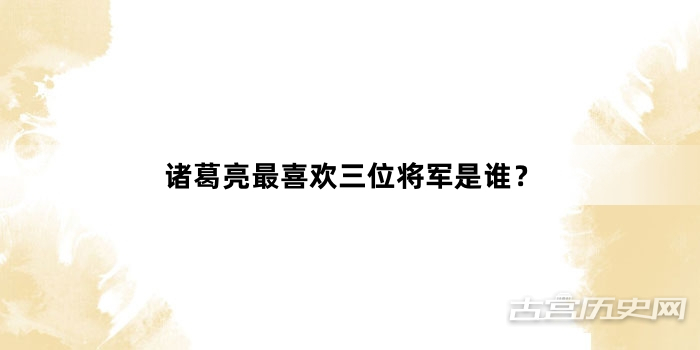 诸葛亮最喜欢三位将军是谁？
