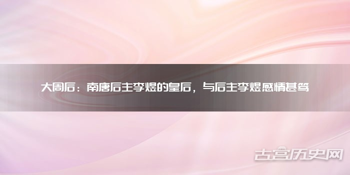 大周后：南唐后主李煜的皇后，与后主李煜感情甚笃