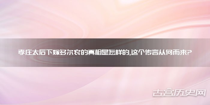 孝庄太后下嫁多尔衮的真相是怎样的,这个传言从何而来?
