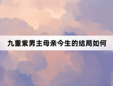 九重紫男主母亲今生的结局如何