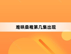 难哄桑稚第几集出现