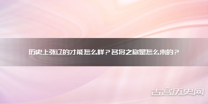 历史上张辽的才能怎么样？名将之称是怎么来的？