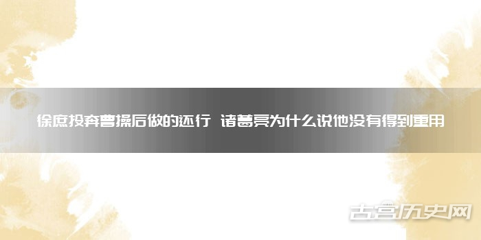 徐庶投奔曹操后做的还行 诸葛亮为什么说他没有得到重用