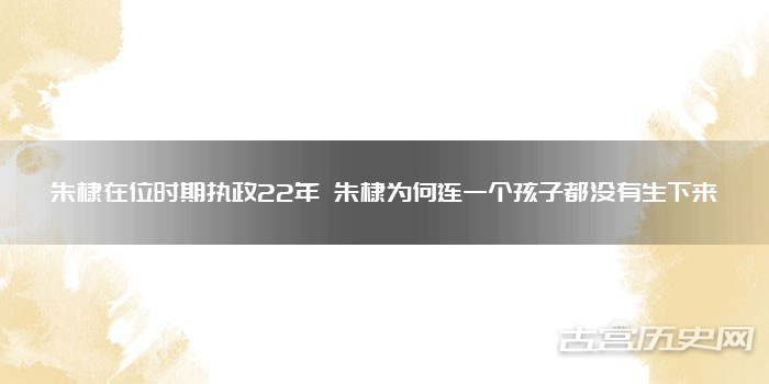 朱棣在位时期执政22年 朱棣为何连一个孩子都没有生下来