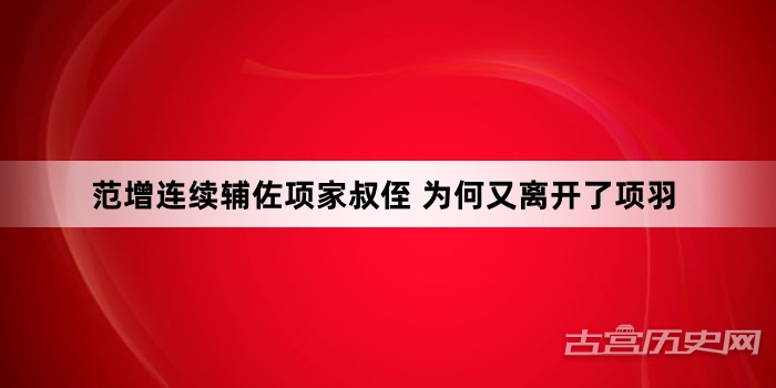范增连续辅佐项家叔侄 为何又离开了项羽